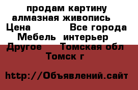 продам картину алмазная живопись  › Цена ­ 2 300 - Все города Мебель, интерьер » Другое   . Томская обл.,Томск г.